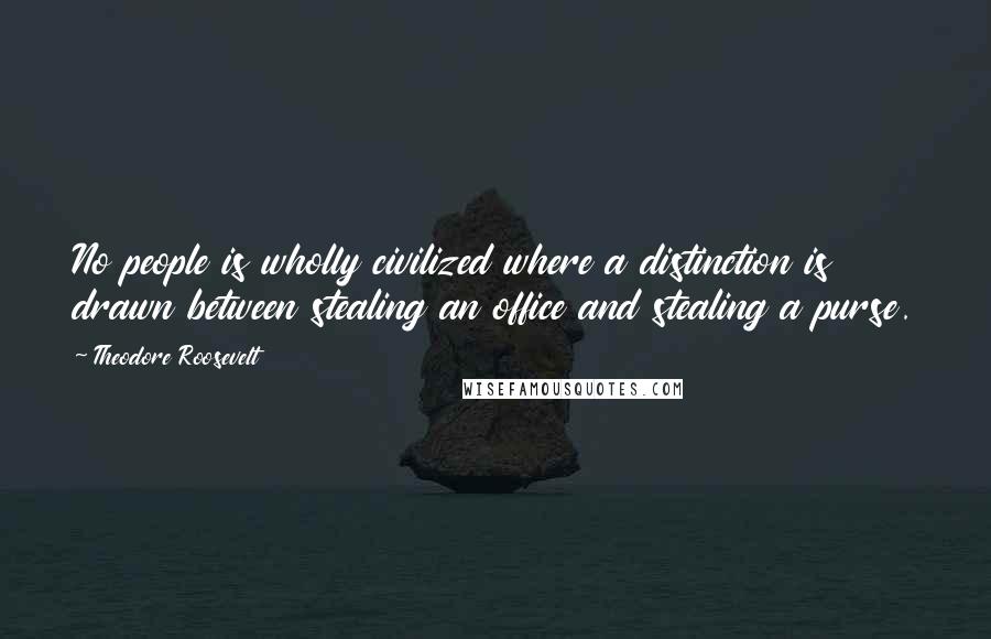 Theodore Roosevelt Quotes: No people is wholly civilized where a distinction is drawn between stealing an office and stealing a purse.