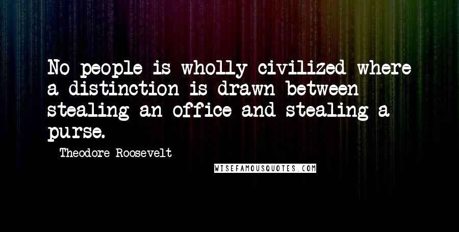 Theodore Roosevelt Quotes: No people is wholly civilized where a distinction is drawn between stealing an office and stealing a purse.