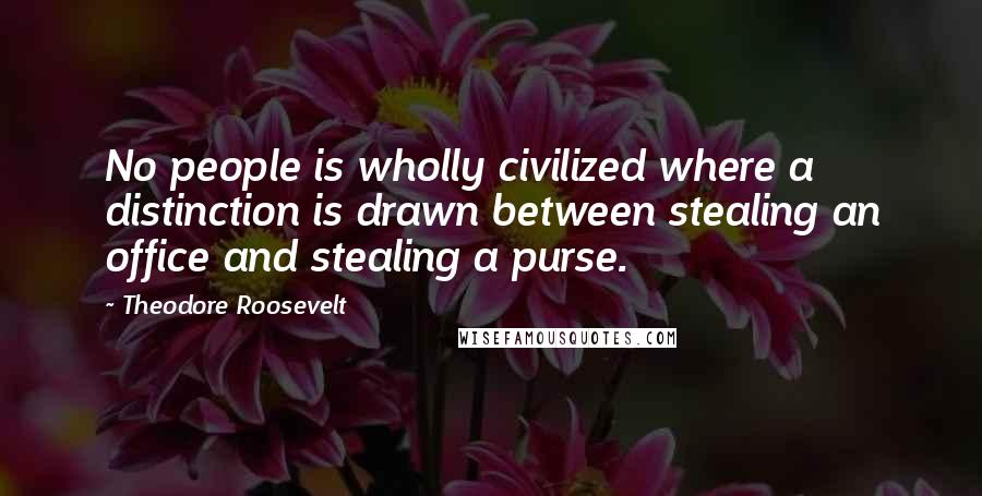 Theodore Roosevelt Quotes: No people is wholly civilized where a distinction is drawn between stealing an office and stealing a purse.