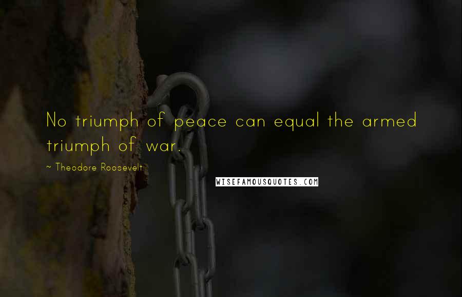 Theodore Roosevelt Quotes: No triumph of peace can equal the armed triumph of war.