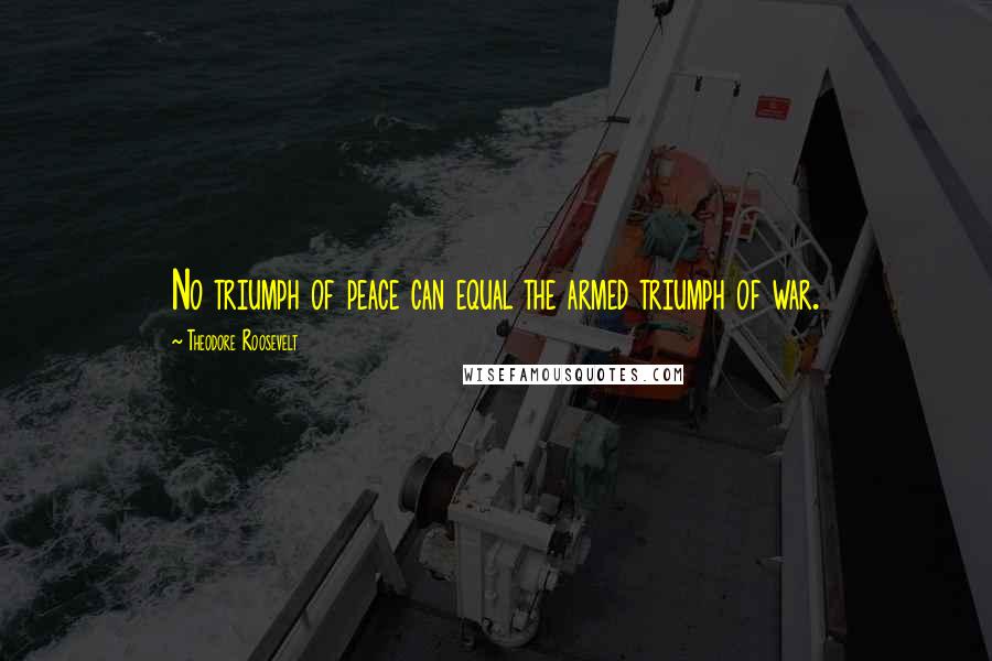 Theodore Roosevelt Quotes: No triumph of peace can equal the armed triumph of war.
