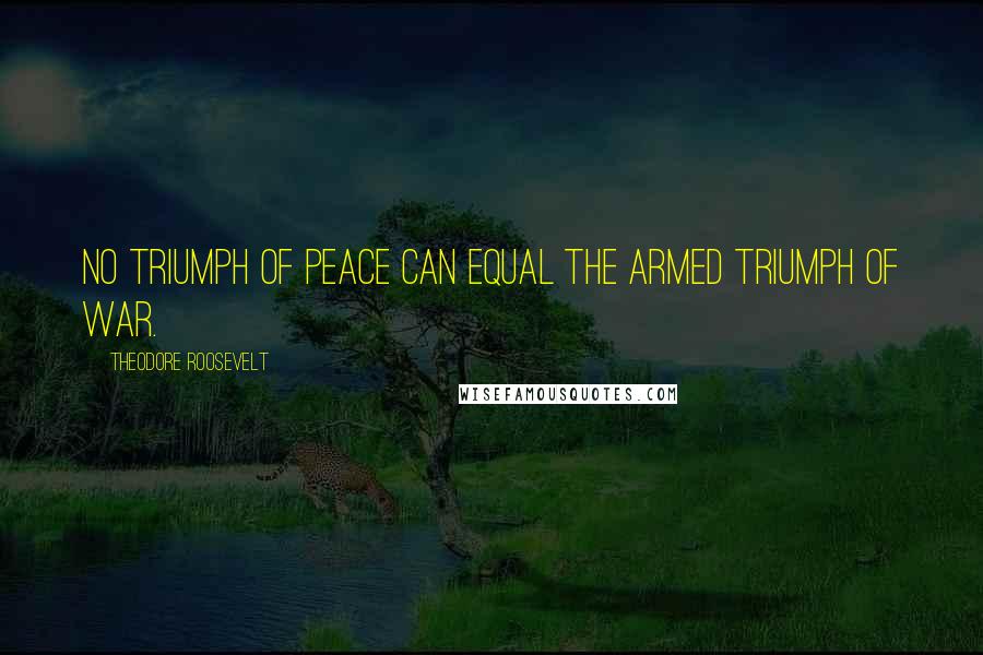 Theodore Roosevelt Quotes: No triumph of peace can equal the armed triumph of war.