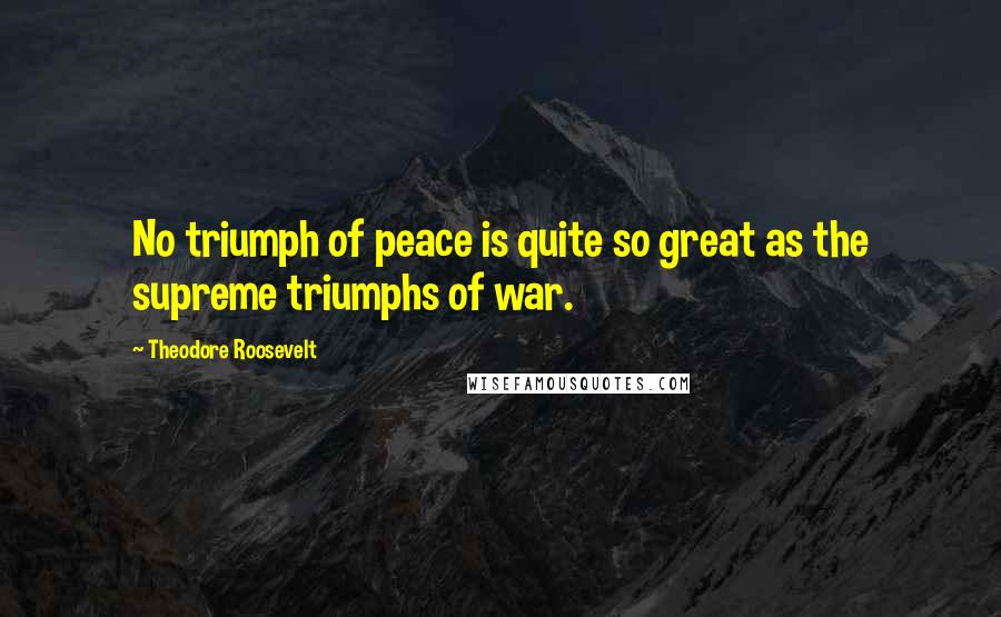 Theodore Roosevelt Quotes: No triumph of peace is quite so great as the supreme triumphs of war.