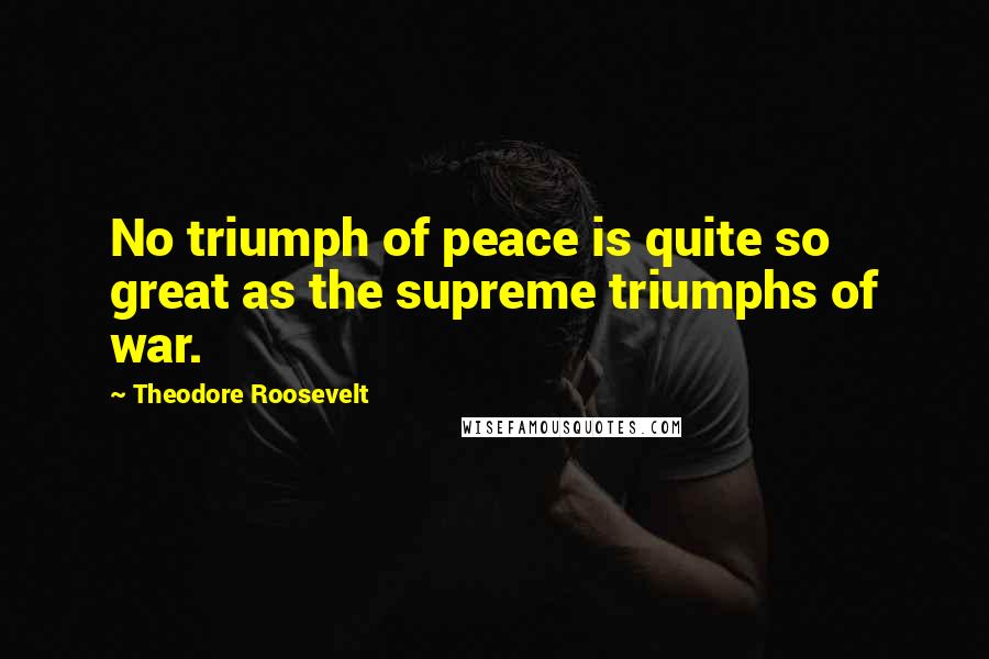 Theodore Roosevelt Quotes: No triumph of peace is quite so great as the supreme triumphs of war.