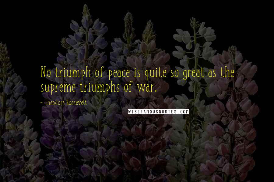 Theodore Roosevelt Quotes: No triumph of peace is quite so great as the supreme triumphs of war.