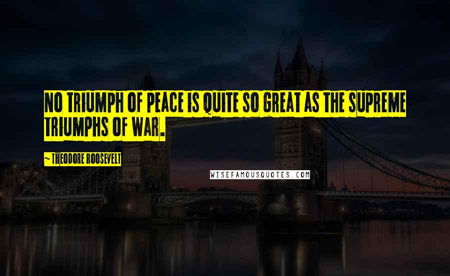 Theodore Roosevelt Quotes: No triumph of peace is quite so great as the supreme triumphs of war.