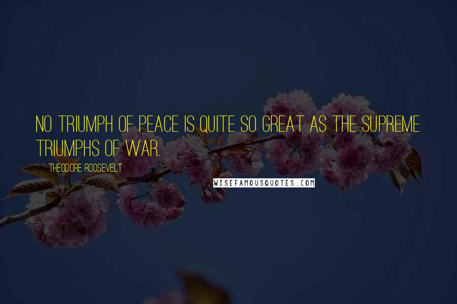 Theodore Roosevelt Quotes: No triumph of peace is quite so great as the supreme triumphs of war.