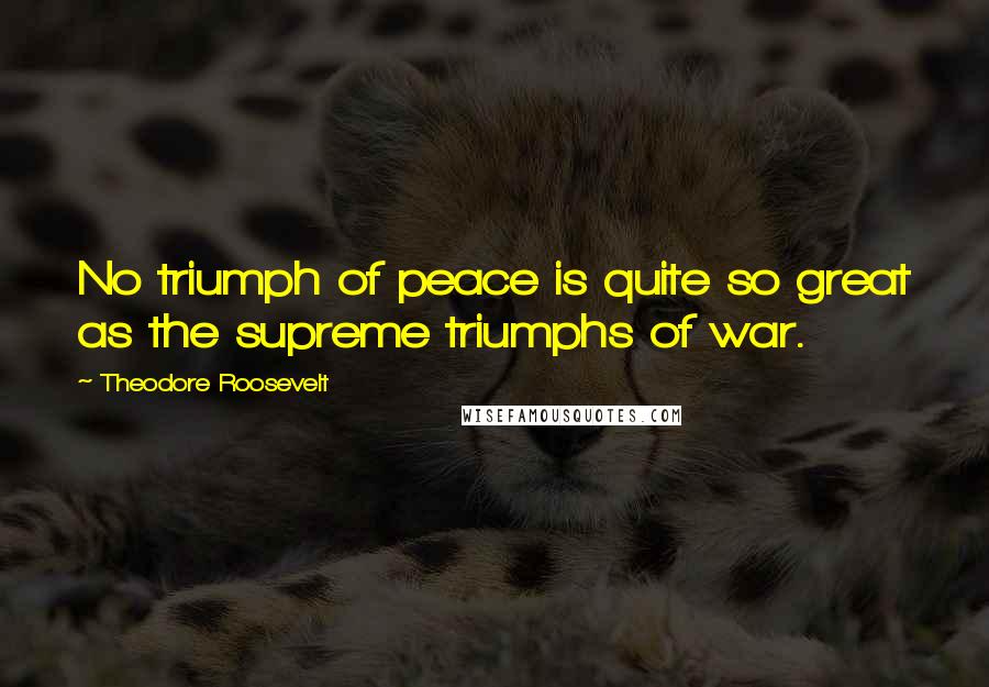 Theodore Roosevelt Quotes: No triumph of peace is quite so great as the supreme triumphs of war.