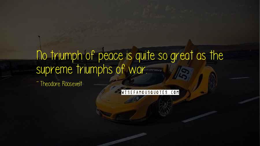 Theodore Roosevelt Quotes: No triumph of peace is quite so great as the supreme triumphs of war.