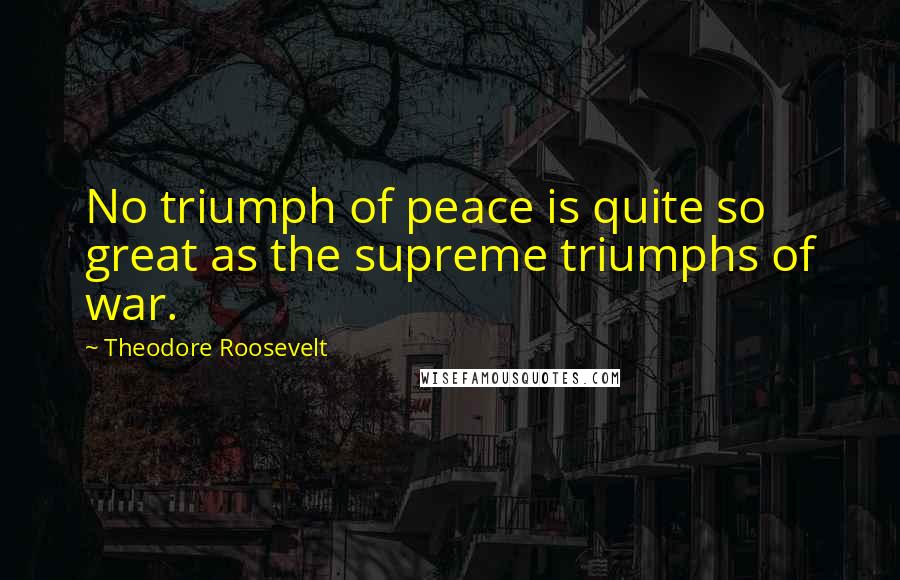 Theodore Roosevelt Quotes: No triumph of peace is quite so great as the supreme triumphs of war.