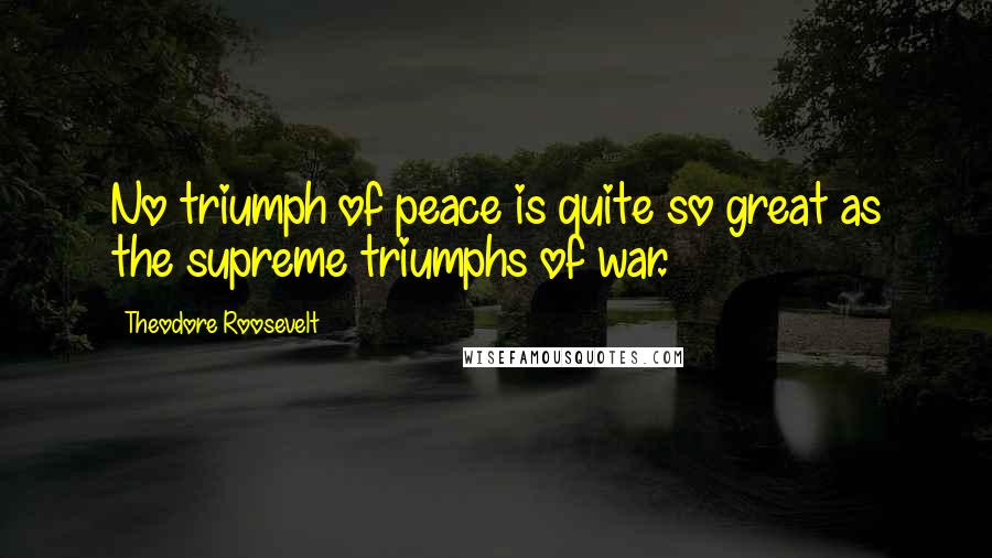Theodore Roosevelt Quotes: No triumph of peace is quite so great as the supreme triumphs of war.