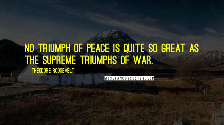 Theodore Roosevelt Quotes: No triumph of peace is quite so great as the supreme triumphs of war.