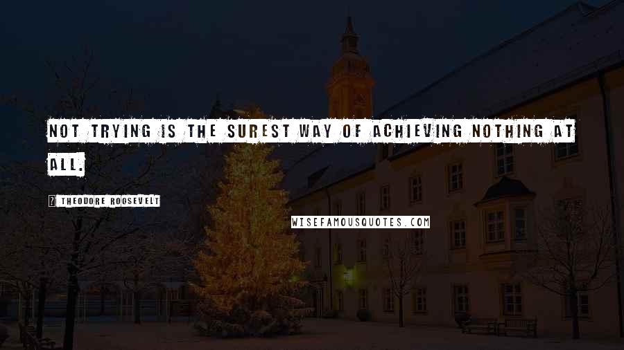 Theodore Roosevelt Quotes: Not trying is the surest way of achieving nothing at all.