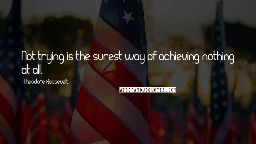 Theodore Roosevelt Quotes: Not trying is the surest way of achieving nothing at all.