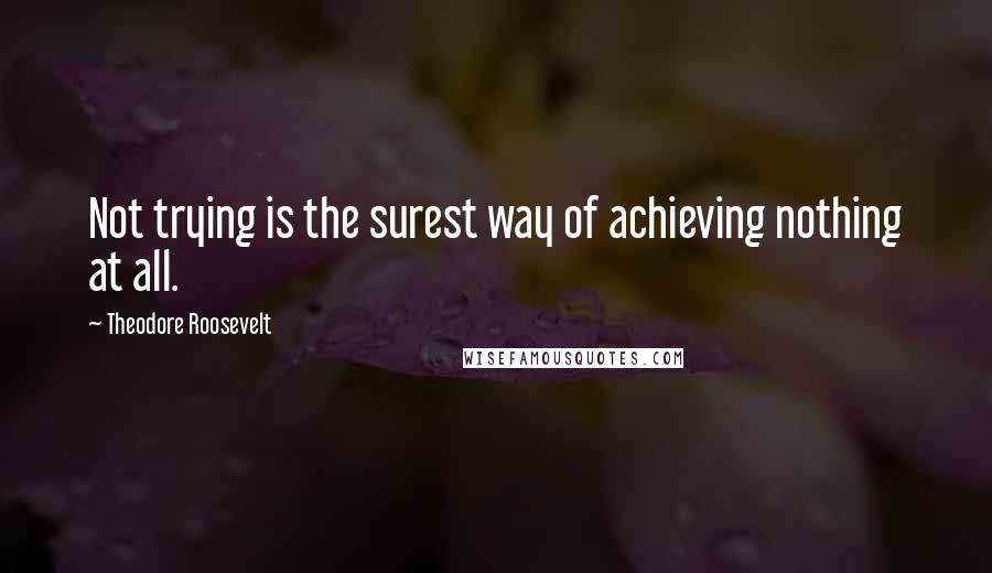 Theodore Roosevelt Quotes: Not trying is the surest way of achieving nothing at all.