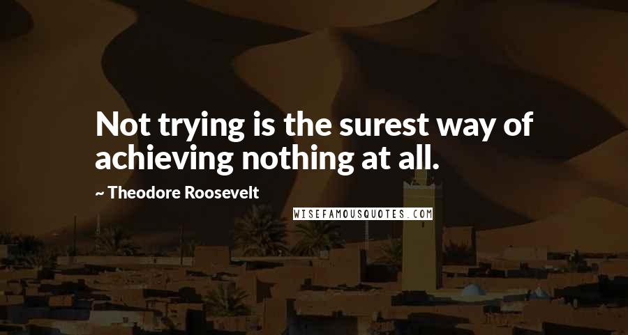 Theodore Roosevelt Quotes: Not trying is the surest way of achieving nothing at all.