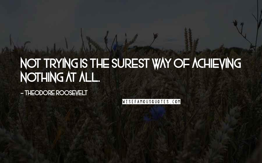Theodore Roosevelt Quotes: Not trying is the surest way of achieving nothing at all.