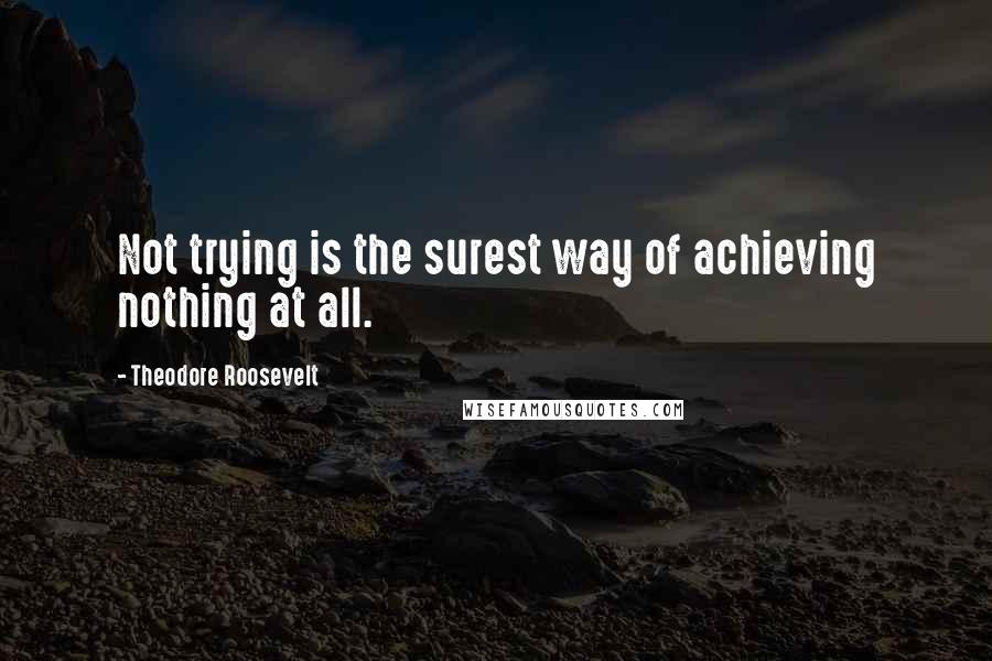 Theodore Roosevelt Quotes: Not trying is the surest way of achieving nothing at all.