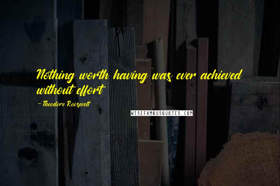 Theodore Roosevelt Quotes: Nothing worth having was ever achieved without effort