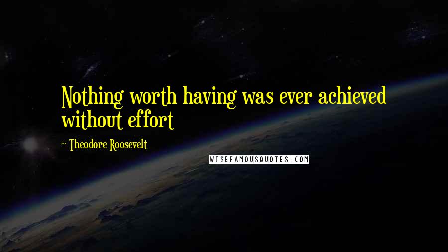 Theodore Roosevelt Quotes: Nothing worth having was ever achieved without effort