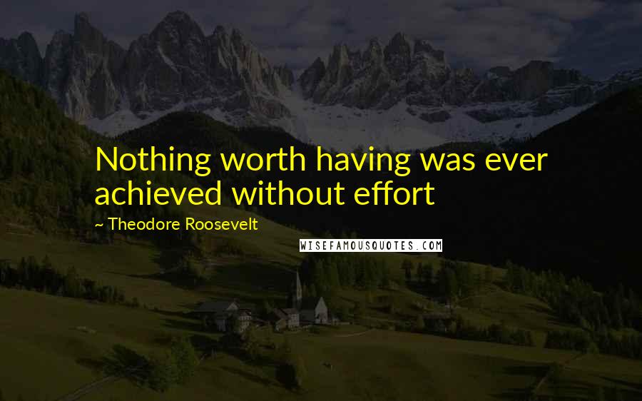 Theodore Roosevelt Quotes: Nothing worth having was ever achieved without effort