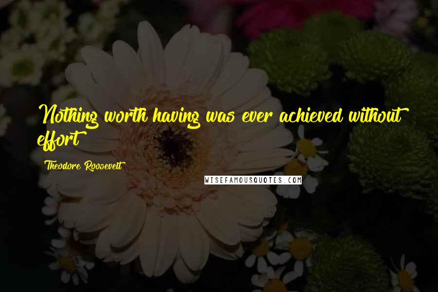 Theodore Roosevelt Quotes: Nothing worth having was ever achieved without effort