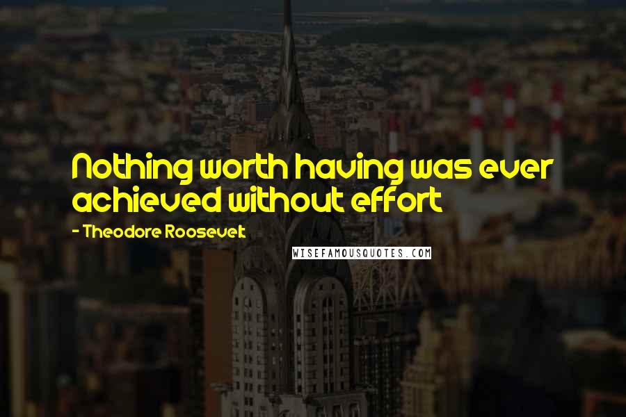 Theodore Roosevelt Quotes: Nothing worth having was ever achieved without effort