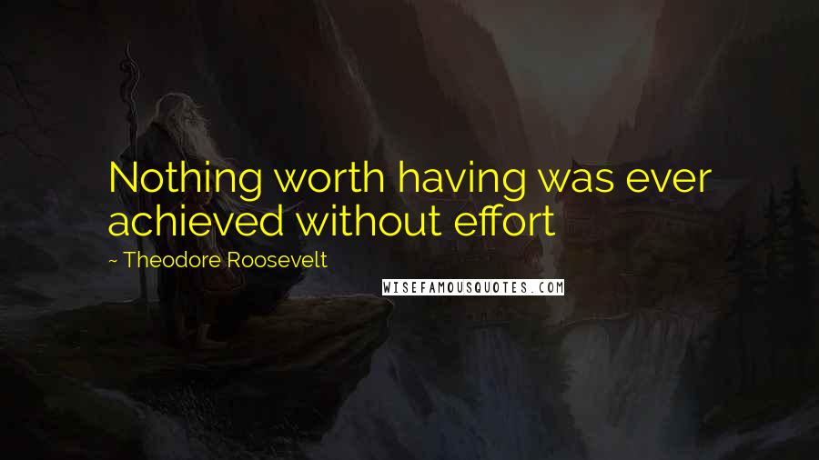 Theodore Roosevelt Quotes: Nothing worth having was ever achieved without effort