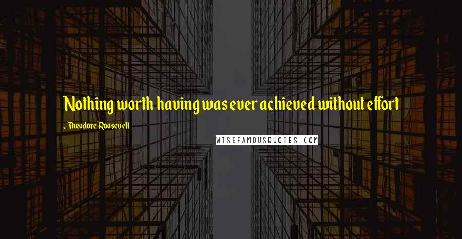 Theodore Roosevelt Quotes: Nothing worth having was ever achieved without effort