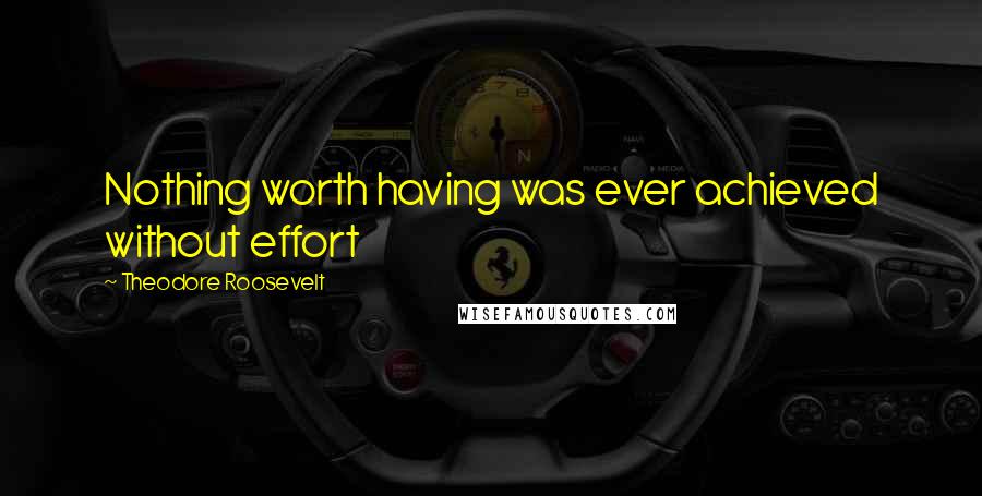 Theodore Roosevelt Quotes: Nothing worth having was ever achieved without effort