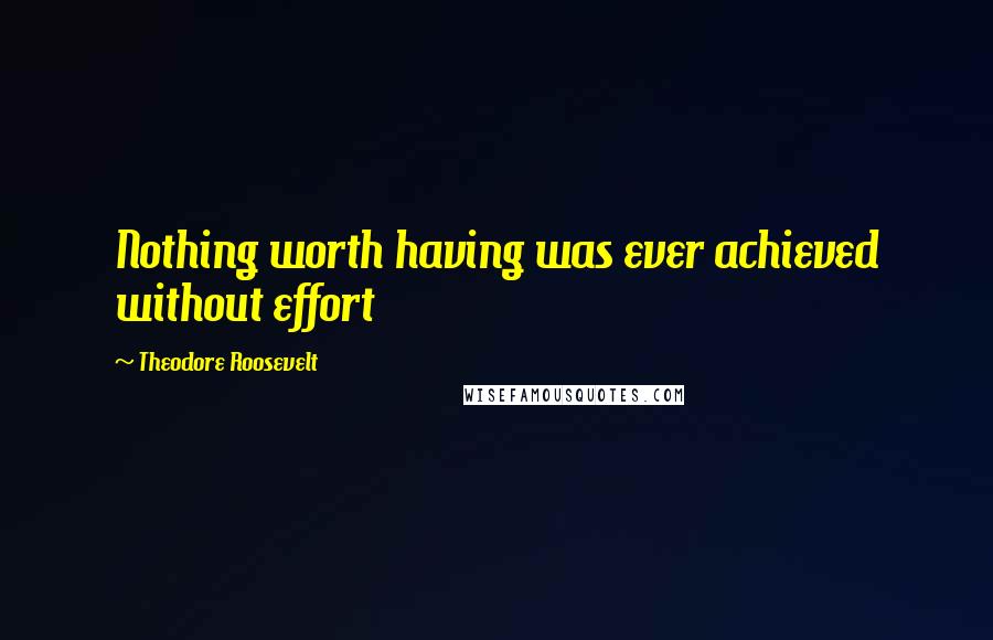 Theodore Roosevelt Quotes: Nothing worth having was ever achieved without effort