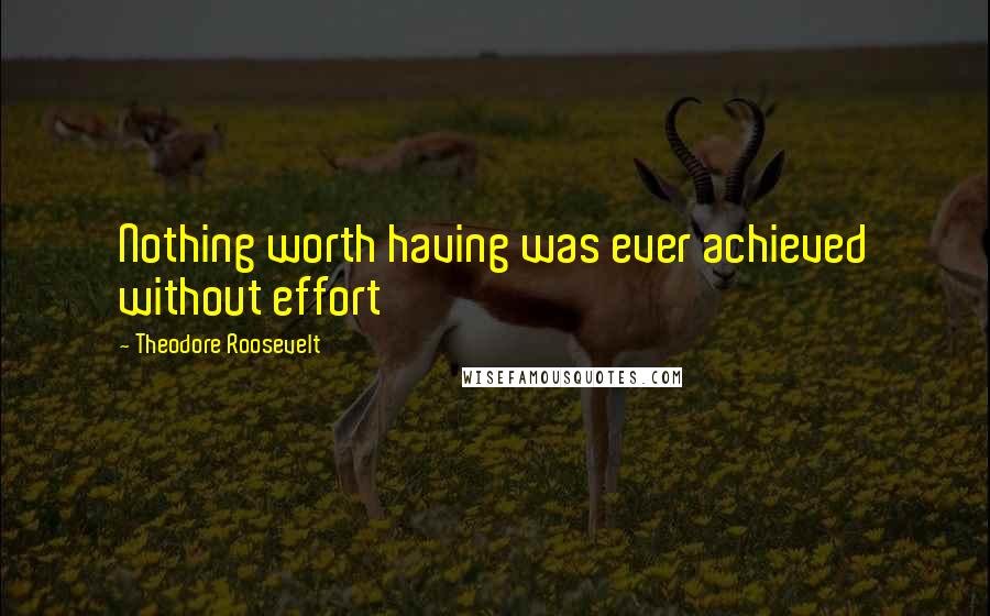 Theodore Roosevelt Quotes: Nothing worth having was ever achieved without effort
