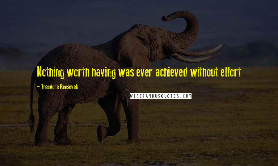 Theodore Roosevelt Quotes: Nothing worth having was ever achieved without effort