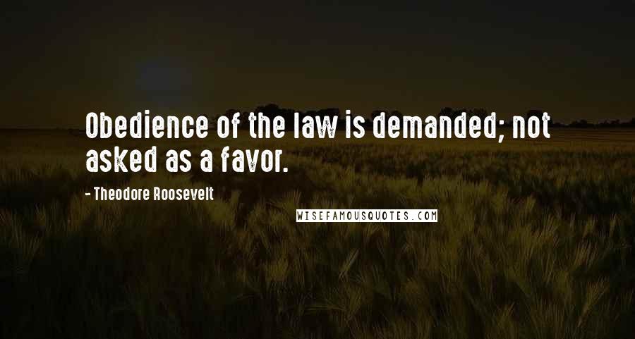 Theodore Roosevelt Quotes: Obedience of the law is demanded; not asked as a favor.