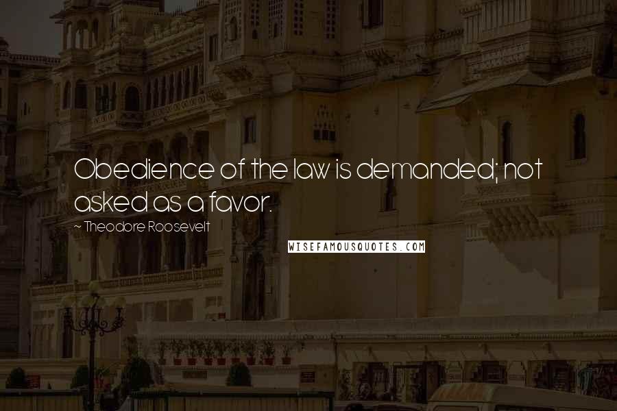 Theodore Roosevelt Quotes: Obedience of the law is demanded; not asked as a favor.