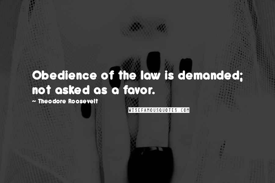 Theodore Roosevelt Quotes: Obedience of the law is demanded; not asked as a favor.