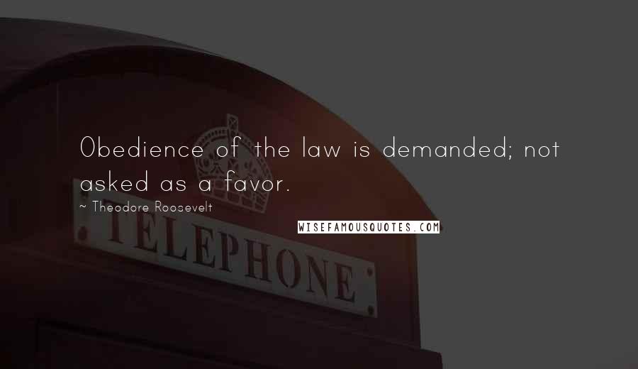 Theodore Roosevelt Quotes: Obedience of the law is demanded; not asked as a favor.