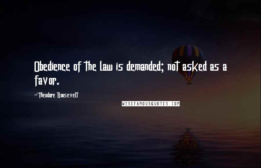 Theodore Roosevelt Quotes: Obedience of the law is demanded; not asked as a favor.