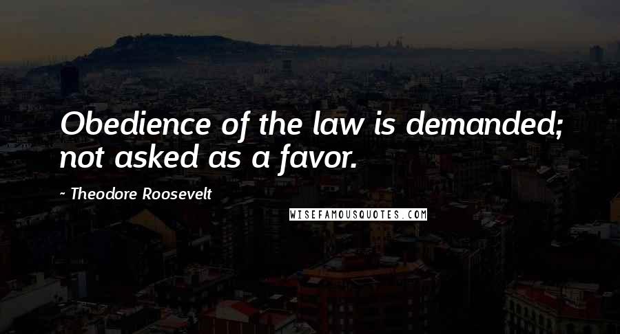 Theodore Roosevelt Quotes: Obedience of the law is demanded; not asked as a favor.