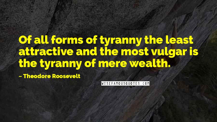 Theodore Roosevelt Quotes: Of all forms of tyranny the least attractive and the most vulgar is the tyranny of mere wealth.