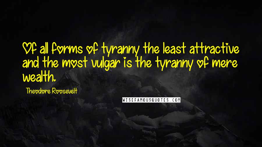 Theodore Roosevelt Quotes: Of all forms of tyranny the least attractive and the most vulgar is the tyranny of mere wealth.