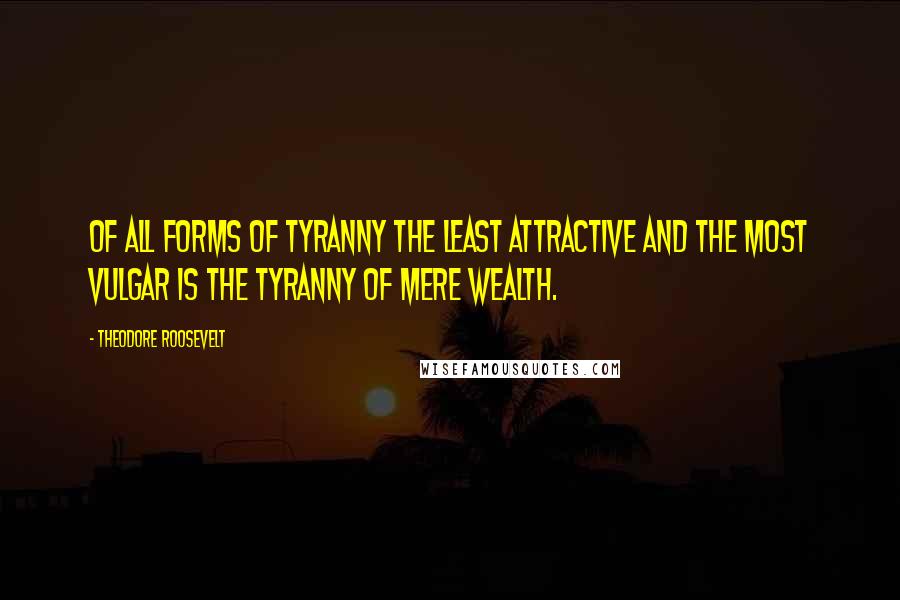 Theodore Roosevelt Quotes: Of all forms of tyranny the least attractive and the most vulgar is the tyranny of mere wealth.