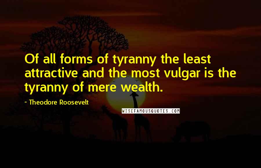 Theodore Roosevelt Quotes: Of all forms of tyranny the least attractive and the most vulgar is the tyranny of mere wealth.