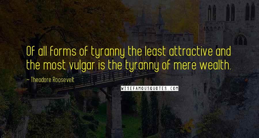 Theodore Roosevelt Quotes: Of all forms of tyranny the least attractive and the most vulgar is the tyranny of mere wealth.