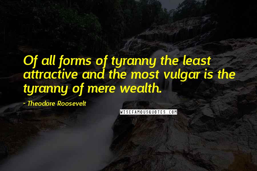 Theodore Roosevelt Quotes: Of all forms of tyranny the least attractive and the most vulgar is the tyranny of mere wealth.