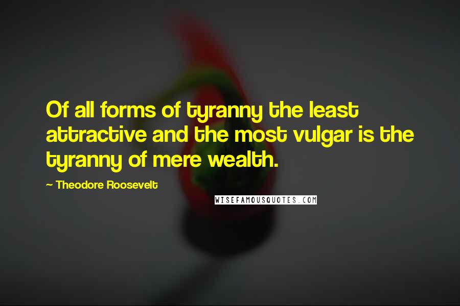 Theodore Roosevelt Quotes: Of all forms of tyranny the least attractive and the most vulgar is the tyranny of mere wealth.