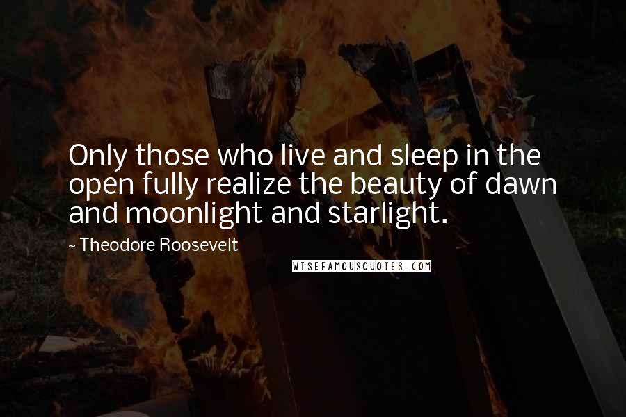 Theodore Roosevelt Quotes: Only those who live and sleep in the open fully realize the beauty of dawn and moonlight and starlight.