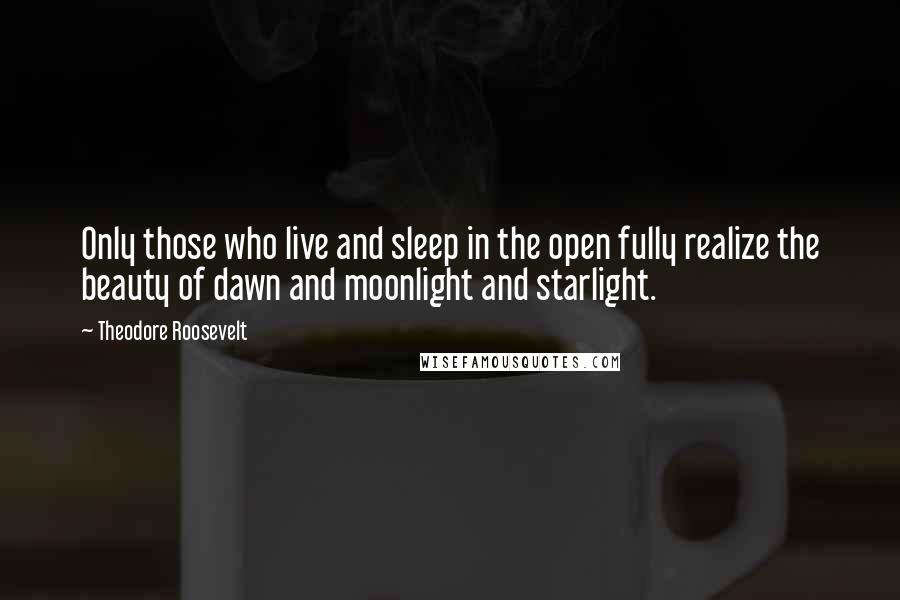 Theodore Roosevelt Quotes: Only those who live and sleep in the open fully realize the beauty of dawn and moonlight and starlight.