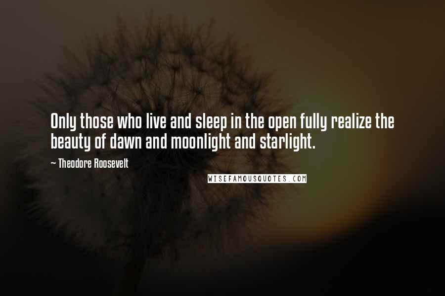 Theodore Roosevelt Quotes: Only those who live and sleep in the open fully realize the beauty of dawn and moonlight and starlight.