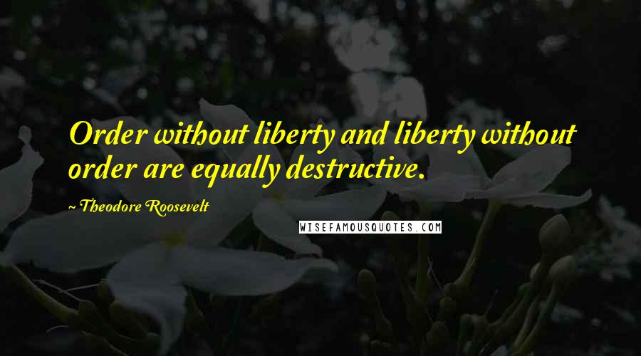 Theodore Roosevelt Quotes: Order without liberty and liberty without order are equally destructive.